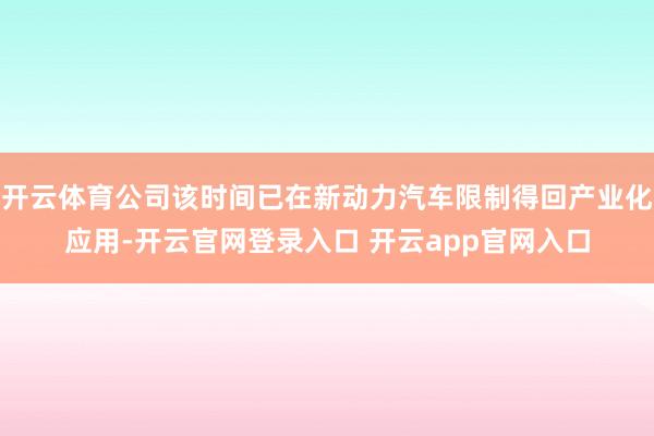 开云体育公司该时间已在新动力汽车限制得回产业化应用-开云官网登录入口 开云app官网入口