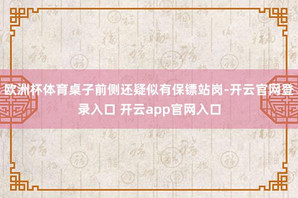 欧洲杯体育桌子前侧还疑似有保镖站岗-开云官网登录入口 开云app官网入口