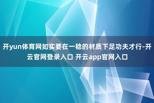开yun体育网如实要在一稔的材质下足功夫才行-开云官网登录入口 开云app官网入口