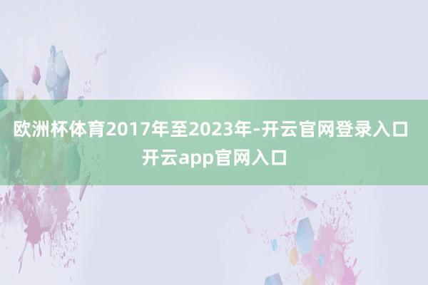 欧洲杯体育2017年至2023年-开云官网登录入口 开云app官网入口