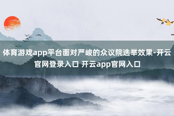 体育游戏app平台面对严峻的众议院选举效果-开云官网登录入口 开云app官网入口