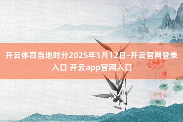 开云体育当地时分2025年5月12日-开云官网登录入口 开云app官网入口