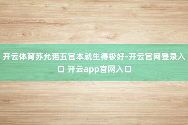 开云体育苏允诺五官本就生得极好-开云官网登录入口 开云app官网入口