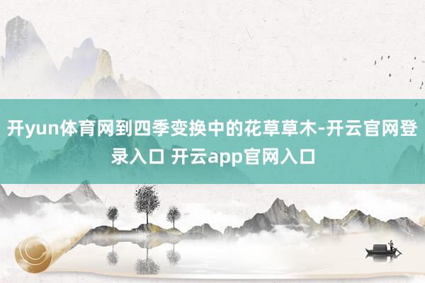 开yun体育网到四季变换中的花草草木-开云官网登录入口 开云app官网入口