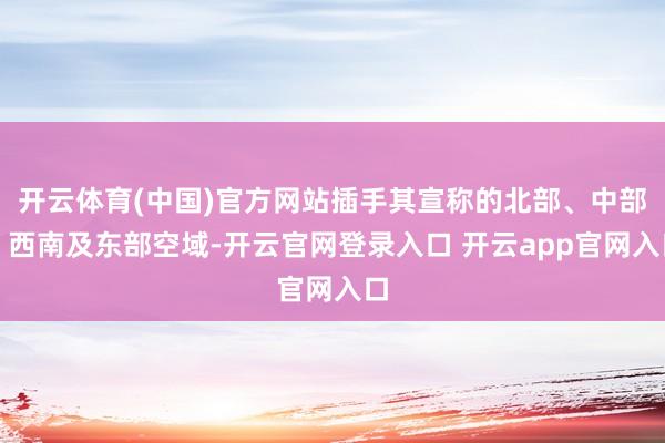 开云体育(中国)官方网站插手其宣称的北部、中部、西南及东部空域-开云官网登录入口 开云app官网入口