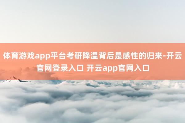 体育游戏app平台考研降温背后是感性的归来-开云官网登录入口 开云app官网入口