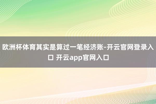 欧洲杯体育其实是算过一笔经济账-开云官网登录入口 开云app官网入口