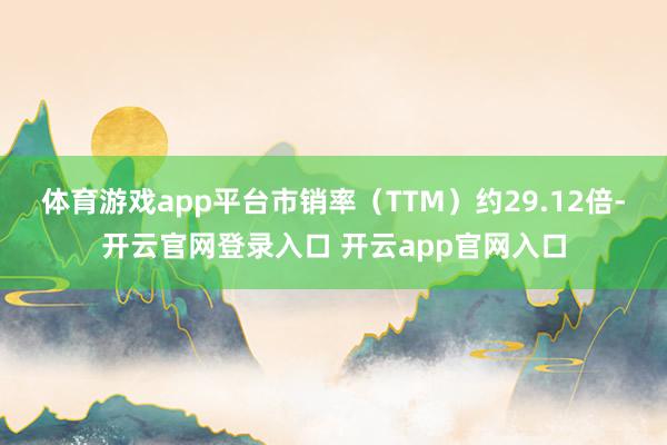 体育游戏app平台市销率(TTM)约29.12倍-开云官网登录入口 开云app官网入口