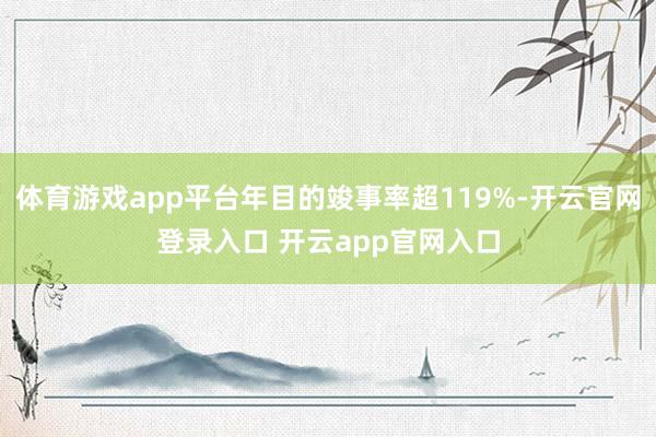 体育游戏app平台年目的竣事率超119%-开云官网登录入口 开云app官网入口
