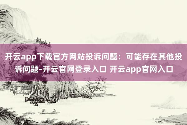 开云app下载官方网站投诉问题：可能存在其他投诉问题-开云官网登录入口 开云app官网入口