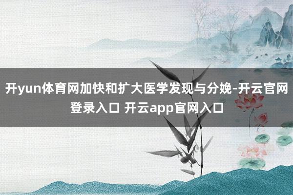 开yun体育网加快和扩大医学发现与分娩-开云官网登录入口 开云app官网入口
