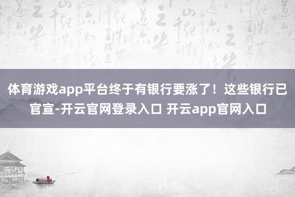 体育游戏app平台终于有银行要涨了！这些银行已官宣-开云官网登录入口 开云app官网入口
