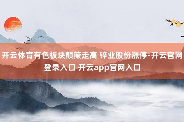 开云体育有色板块颠簸走高 锌业股份涨停-开云官网登录入口 开云app官网入口