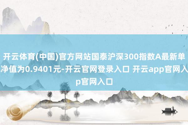 开云体育(中国)官方网站国泰沪深300指数A最新单元净值为0.9401元-开云官网登录入口 开云app官网入口