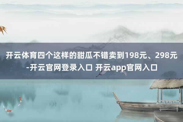 开云体育四个这样的甜瓜不错卖到198元、298元-开云官网登录入口 开云app官网入口