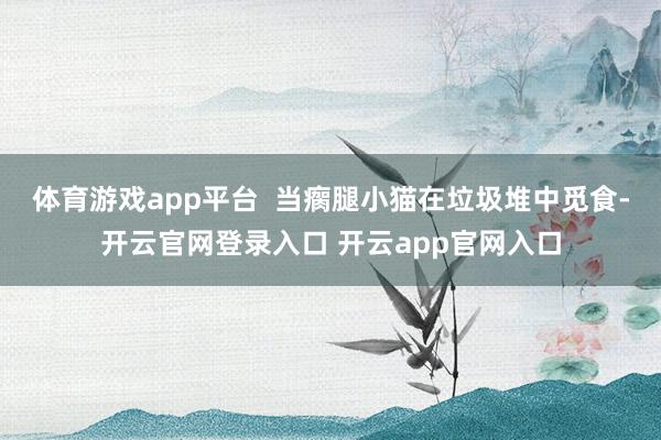 体育游戏app平台 当瘸腿小猫在垃圾堆中觅食-开云官网登录入口 开云app官网入口