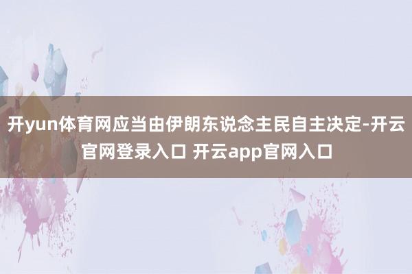 开yun体育网应当由伊朗东说念主民自主决定-开云官网登录入口 开云app官网入口