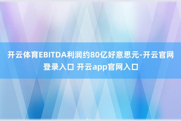开云体育EBITDA利润约80亿好意思元-开云官网登录入口 开云app官网入口