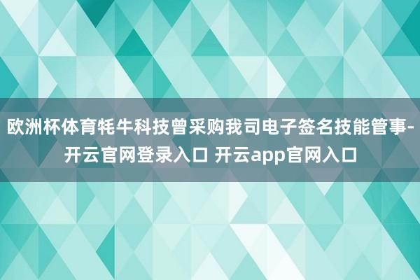 欧洲杯体育牦牛科技曾采购我司电子签名技能管事-开云官网登录入口 开云app官网入口