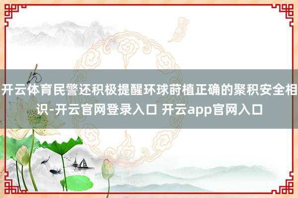 开云体育民警还积极提醒环球莳植正确的聚积安全相识-开云官网登录入口 开云app官网入口