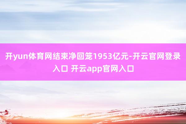 开yun体育网结束净回笼1953亿元-开云官网登录入口 开云app官网入口