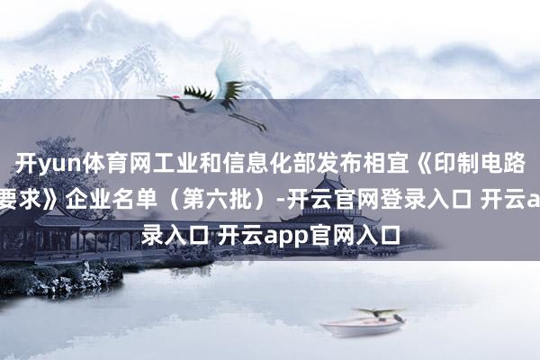开yun体育网工业和信息化部发布相宜《印制电路板行业圭表要求》企业名单(第六批)-开云官网登录入口 开云app官网入口