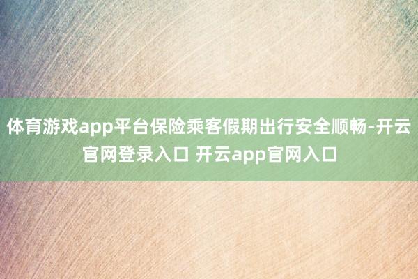 体育游戏app平台保险乘客假期出行安全顺畅-开云官网登录入口 开云app官网入口