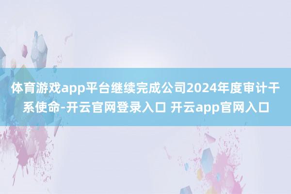 体育游戏app平台继续完成公司2024年度审计干系使命-开云官网登录入口 开云app官网入口