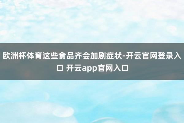 欧洲杯体育这些食品齐会加剧症状-开云官网登录入口 开云app官网入口