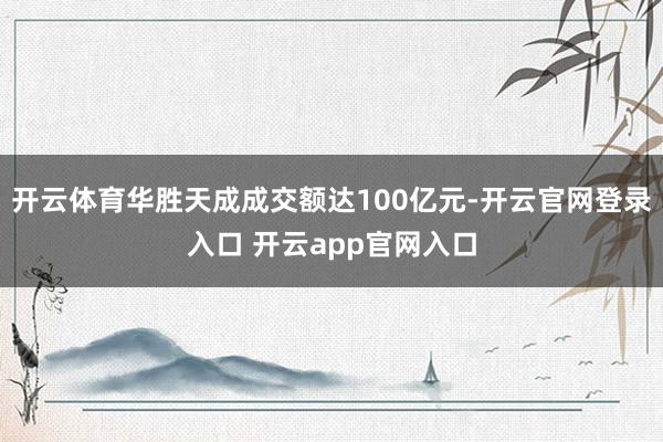 开云体育华胜天成成交额达100亿元-开云官网登录入口 开云app官网入口