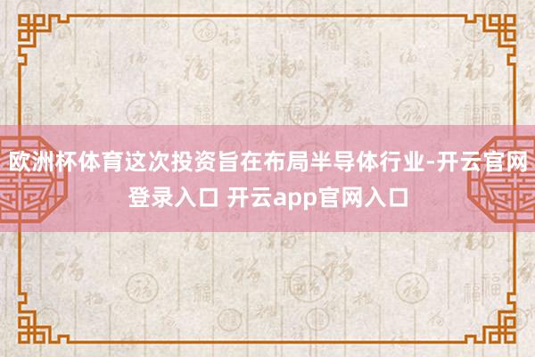 欧洲杯体育这次投资旨在布局半导体行业-开云官网登录入口 开云app官网入口