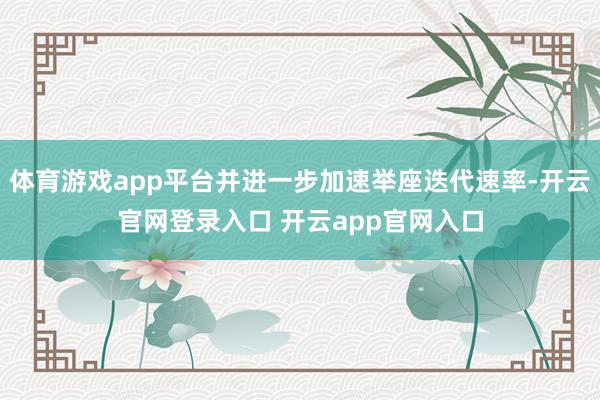 体育游戏app平台并进一步加速举座迭代速率-开云官网登录入口 开云app官网入口