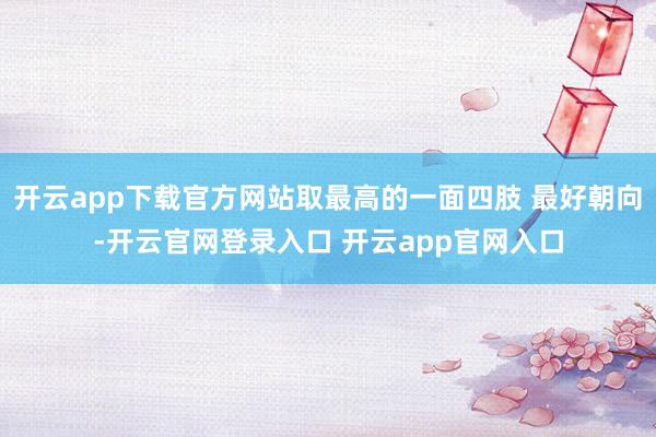 开云app下载官方网站取最高的一面四肢 最好朝向-开云官网登录入口 开云app官网入口