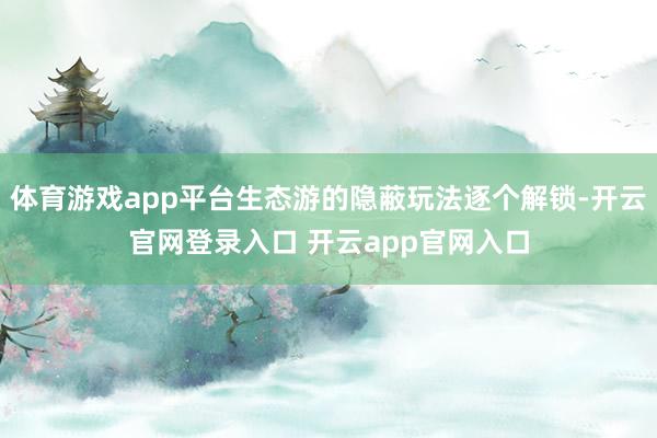 体育游戏app平台生态游的隐蔽玩法逐个解锁-开云官网登录入口 开云app官网入口