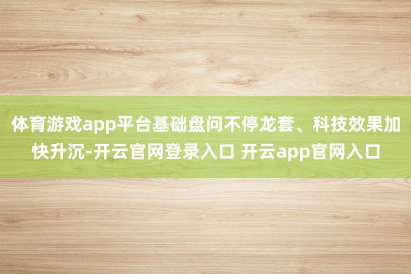体育游戏app平台基础盘问不停龙套、科技效果加快升沉-开云官网登录入口 开云app官网入口