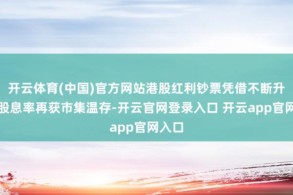 开云体育(中国)官方网站港股红利钞票凭借不断升高的股息率再获市集温存-开云官网登录入口 开云app官网入口