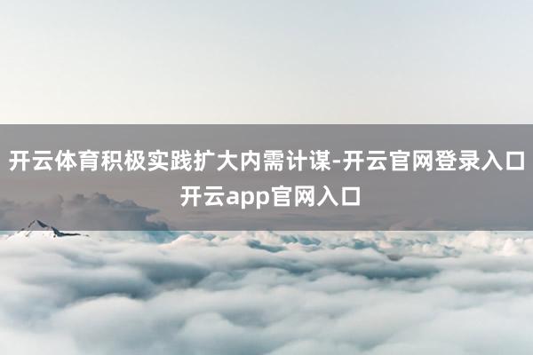 开云体育积极实践扩大内需计谋-开云官网登录入口 开云app官网入口